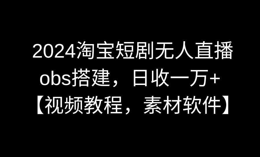 图片[1]-【2024.02.18】2024淘宝短剧无人直播3.0，obs搭建，日收一万+，【视频教程，附素材软件】百度网盘免费下载-芽米宝库