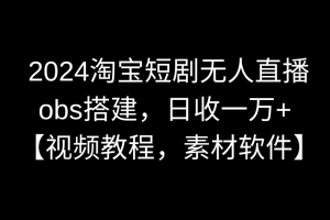 【2024.02.18】2024淘宝短剧无人直播3.0，obs搭建，日收一万+，【视频教程，附素材软件】百度网盘免费下载-芽米宝库
