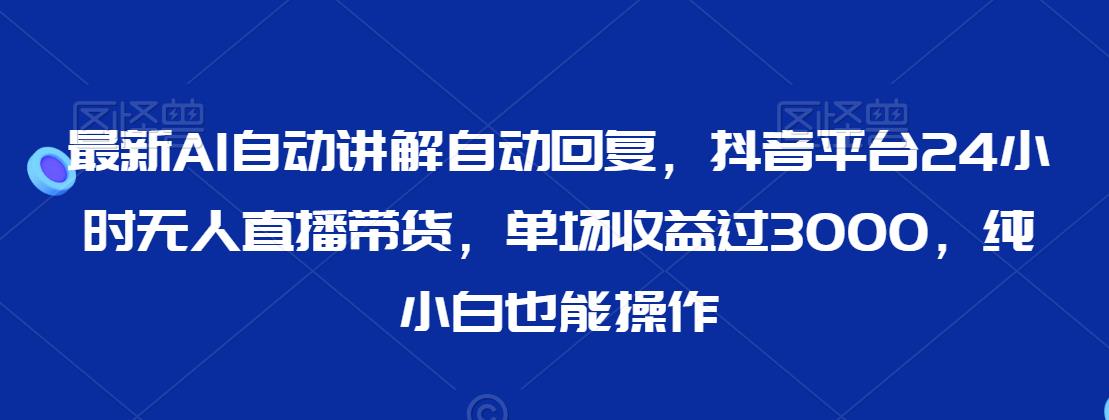 图片[1]-【2024.02.16】最新AI自动讲解自动回复，抖音平台24小时无人直播带货，单场收益过3000，纯小白也能操作百度网盘免费下载-芽米宝库