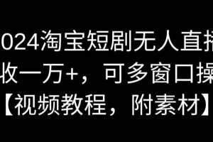 【2024.02.16】2024淘宝短剧无人直播，日收一万+，可多窗口操作【视频教程，附素材】百度网盘免费下载-芽米宝库