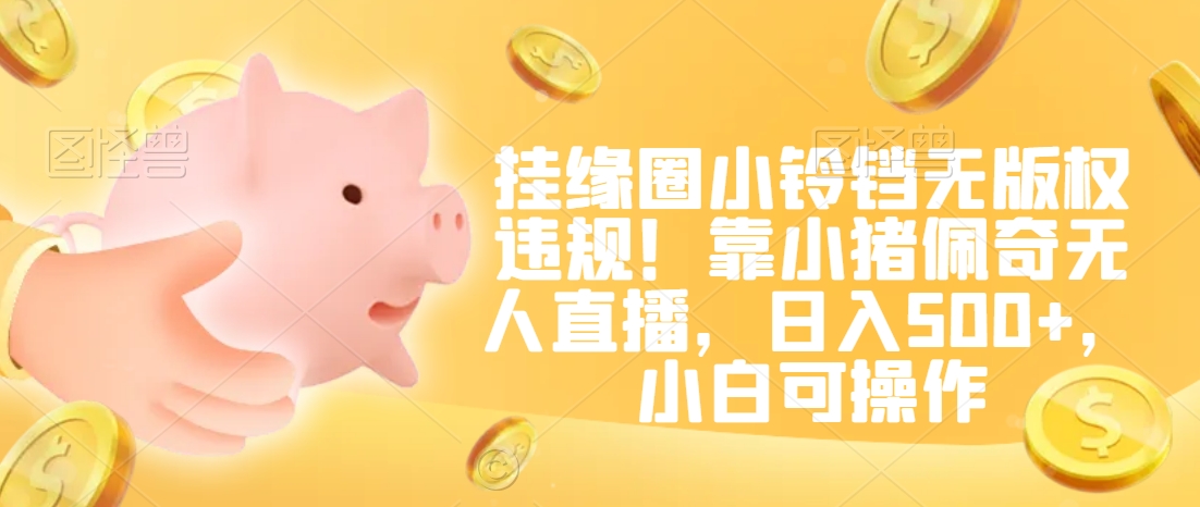 图片[1]-【2024.02.12】挂缘圈小铃铛无版权违规！靠小猪佩奇无人直播，日入500+，小白可操作百度网盘免费下载-芽米宝库
