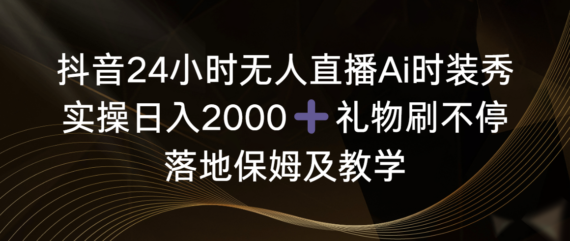 图片[1]-【2024.02.10】抖音24小时无人直播Ai时装秀，实操日入2000+，礼物刷不停，落地保姆级教学百度网盘免费下载-芽米宝库