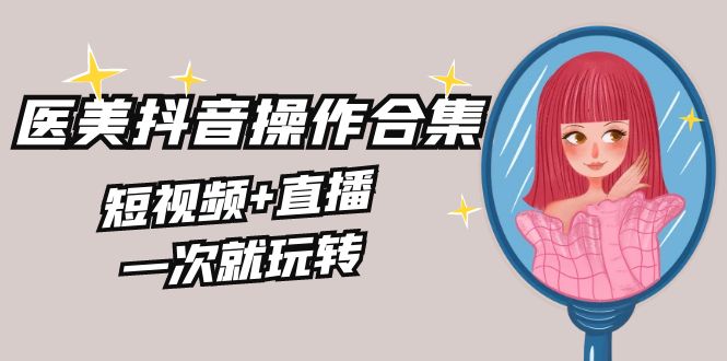 图片[1]-【2024.02.10】美业全干货·生美·医美抖音操作合集，短视频+直播，一次就玩转百度网盘免费下载-芽米宝库