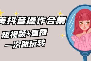【2024.02.10】美业全干货·生美·医美抖音操作合集，短视频+直播，一次就玩转百度网盘免费下载-芽米宝库