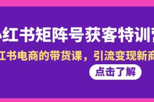 【2024.02.07】小红书-矩阵号获客特训营-第10期，小红书电商的带货课，引流变现新商机百度网盘免费下载-芽米宝库