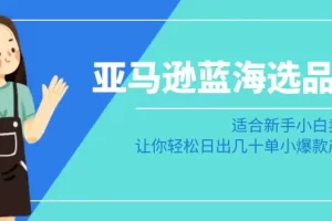 【2024.02.06】亚马逊-蓝海选品课：适合新手小白卖家，让你轻松日出几十单小爆款产品百度网盘免费下载-芽米宝库