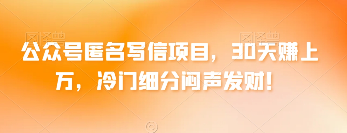 图片[1]-【2024.02.05】公众号匿名写信项目，30天赚上万，冷门细分闷声发财！百度网盘免费下载-芽米宝库