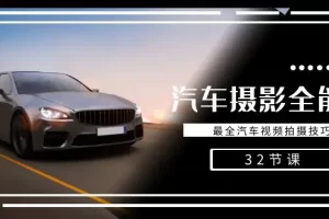 【2024.02.05】轻松汽车摄影-全能课，最全汽车视频拍摄技巧（32节课）百度网盘免费下载-芽米宝库