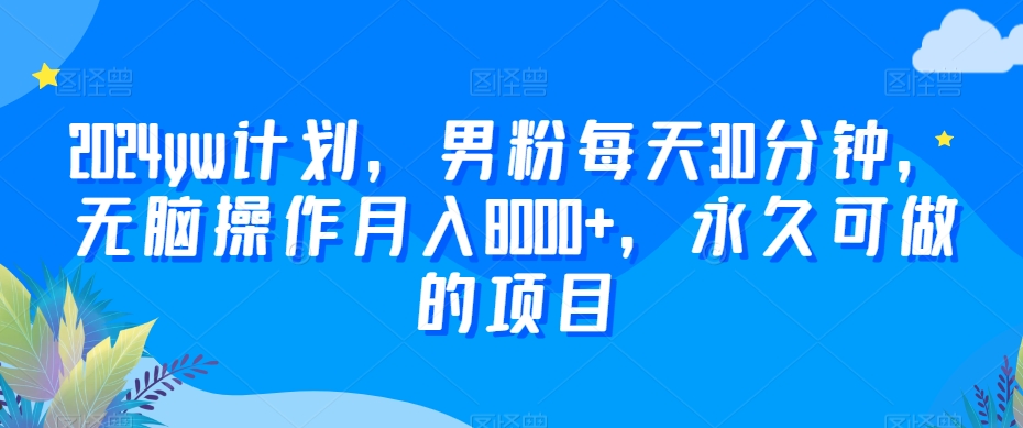 图片[1]-【2024.02.01】2024yw计划，男粉每天30分钟，无脑操作月入8000+，永久可做的项目百度网盘免费下载-芽米宝库