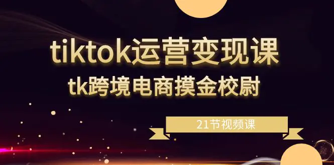 图片[1]-【2024.02.01】tiktok运营变现课，tk跨境电商摸金校尉（21节视频课）百度网盘免费下载-芽米宝库