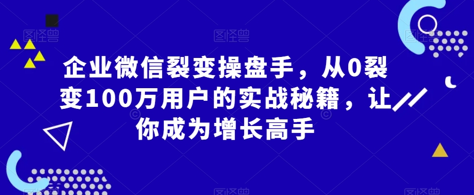 图片[1]-【2024.01.31】企业微信裂变操盘手，从0裂变100万用户的实战秘籍，让你成为增长高手百度网盘免费下载-芽米宝库