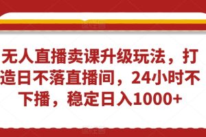 【2024.01.29】无人直播卖课升级玩法，打造日不落直播间，24小时不下播，稳定日入1000+百度网盘免费下载-芽米宝库