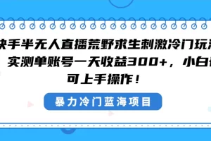 【2024.01.28】快手半无人直播荒野求生刺激冷门玩法，实测单账号一天收益300+，小白也可上手操作百度网盘免费下载-芽米宝库