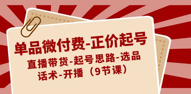图片[1]-【2024.01.27】单品微付费-正价起号：直播带货-起号思路-选品-话术-开播（9节课）百度网盘免费下载-芽米宝库