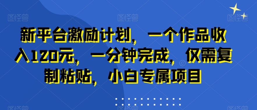图片[1]-【2024.01.26】新平台激励计划，一个作品收入120元，一分钟完成，仅需复制粘贴，小白专属项目百度网盘免费下载-芽米宝库