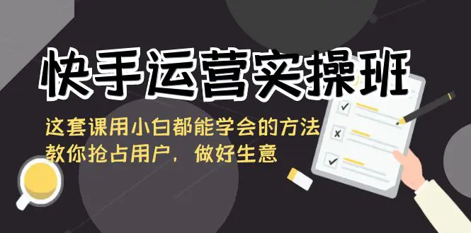 图片[1]-【2024.01.26】快手运营实操班，这套课用小白都能学会的方法教你抢占用户，做好生意百度网盘免费下载-芽米宝库