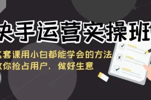 【2024.01.26】快手运营实操班，这套课用小白都能学会的方法教你抢占用户，做好生意百度网盘免费下载-芽米宝库