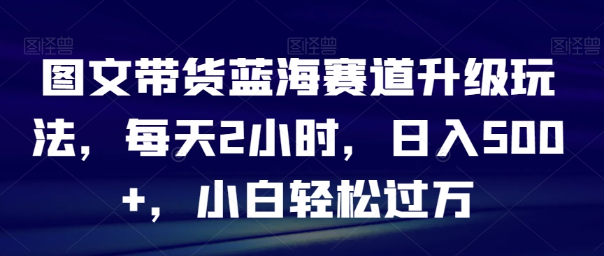 图片[1]-【2024.01.25】图文带货蓝海赛道升级玩法，每天2小时，日入500+，小白轻松过万百度网盘免费下载-芽米宝库