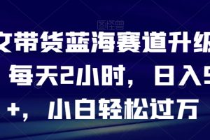 【2024.01.25】图文带货蓝海赛道升级玩法，每天2小时，日入500+，小白轻松过万百度网盘免费下载-芽米宝库