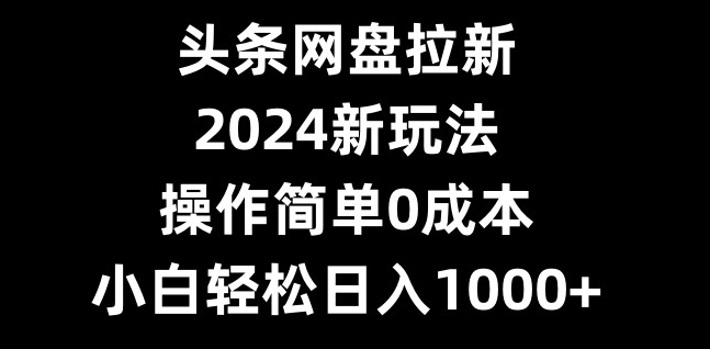 图片[1]-【2024.01.24】头条网盘拉新，2024新玩法，操作简单0成本，小白轻松日入1000+百度网盘免费下载-芽米宝库