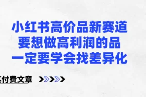 【2024.01.24】小红书高价品新赛道，要想做高利润的品，一定要学会找差异化【某付费文章】百度网盘免费下载-芽米宝库