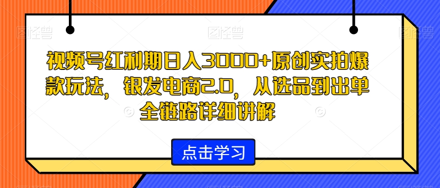 图片[1]-【2024.01.23】视频号红利期日入3000+原创实拍爆款玩法，银发电商2.0，从选品到出单全链路详细讲解百度网盘免费下载-芽米宝库