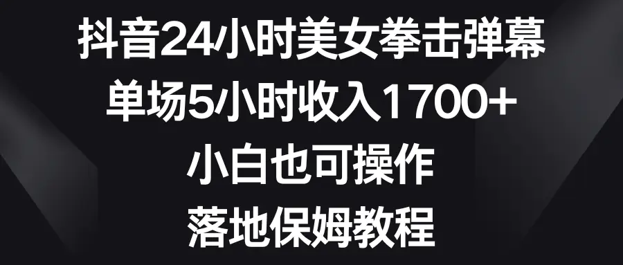图片[1]-【2024.01.22】抖音24小时美女拳击弹幕，单场5小时收入1700+，小白也可操作，落地保姆教程百度网盘免费下载-芽米宝库