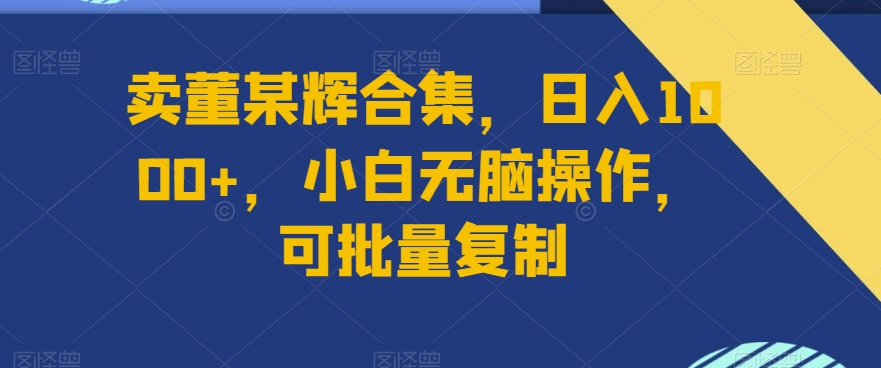 图片[1]-【2024.01.22】卖董某辉合集，日入1000+，小白无脑操作，可批量复制百度网盘免费下载-芽米宝库