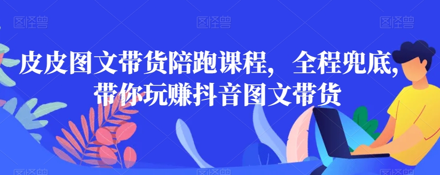 图片[1]-【2024.01.21】皮皮图文带货陪跑课程，全程兜底，带你玩赚抖音图文带货百度网盘免费下载-芽米宝库