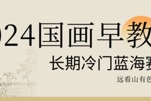 【2024.01.20】2024国画早教，长期冷门蓝海赛道百度网盘免费下载-芽米宝库