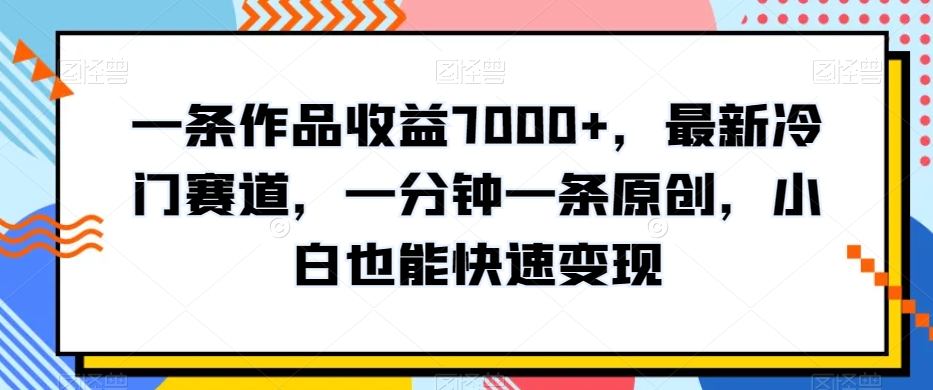 图片[1]-【2024.01.20】一条作品收益7000+，最新冷门赛道，一分钟一条原创，小白也能快速变现百度网盘免费下载-芽米宝库
