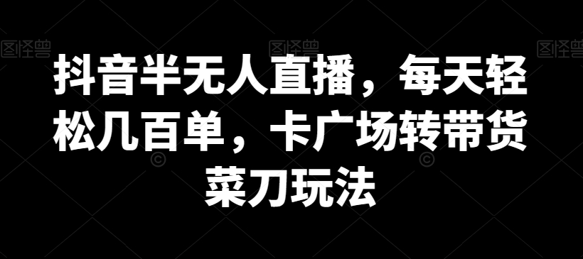 图片[1]-【2024.01.20】抖音半无人直播，每天轻松几百单，卡广场转带货菜刀玩法百度网盘免费下载-芽米宝库