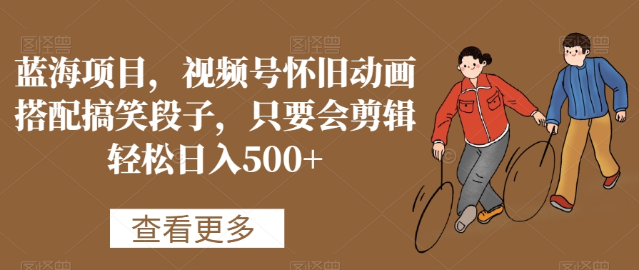 图片[1]-【2024.01.19】蓝海项目，视频号怀旧动画搭配搞笑段子，只要会剪辑轻松日入500+百度网盘免费下载-芽米宝库