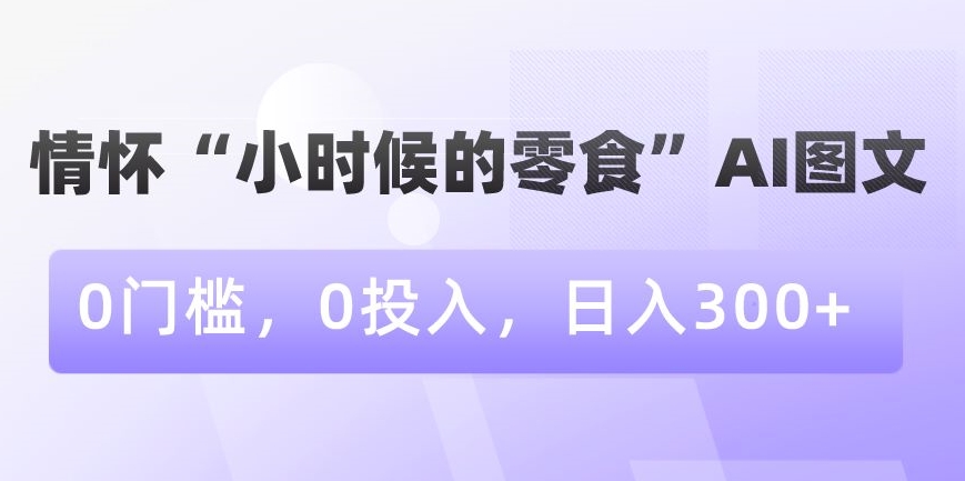 图片[1]-【2024.01.19】情怀“小时候的零食”AI图文，0门槛，0投入，日入300+百度网盘免费下载-芽米宝库