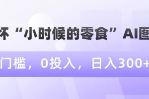 【2024.01.19】情怀“小时候的零食”AI图文，0门槛，0投入，日入300+百度网盘免费下载-芽米宝库