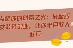 【2024.01.19】点燃你的财富之火：最新版女装轻创业，让你半月收入近万百度网盘免费下载-芽米宝库