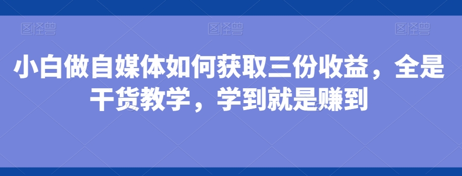 图片[1]-【2024.01.18】小白做自媒体如何获取三份收益，全是干货教学，学到就是赚到百度网盘免费下载-芽米宝库