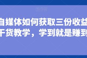 【2024.01.18】小白做自媒体如何获取三份收益，全是干货教学，学到就是赚到百度网盘免费下载-芽米宝库