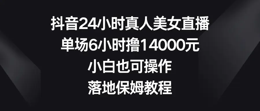 图片[1]-【2024.01.18】抖音24小时真人美女直播，单场6小时撸14000元，小白也可操作，落地保姆教程百度网盘免费下载-芽米宝库