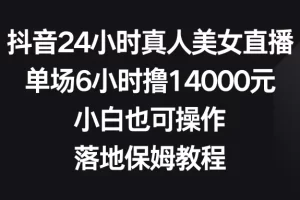 【2024.01.18】抖音24小时真人美女直播，单场6小时撸14000元，小白也可操作，落地保姆教程百度网盘免费下载-芽米宝库