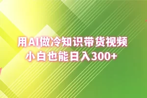 【2024.01.17】用AI做冷知识带货视频，小白也能日入300+百度网盘免费下载-芽米宝库
