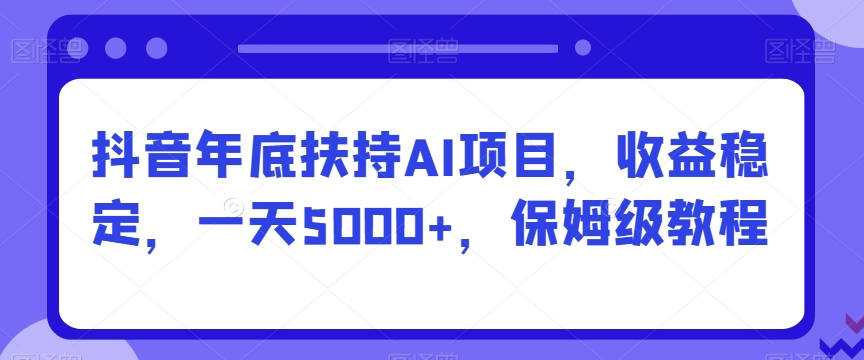 图片[1]-【2024.01.16】抖音年底扶持AI项目，收益稳定，一天5000+，保姆级教程百度网盘免费下载-芽米宝库