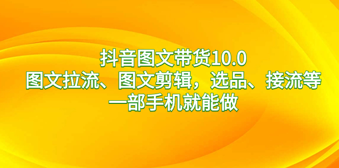 图片[1]-【2024.01.16】抖音图文带货10.0，图文拉流、图文剪辑，选品、接流等，一部手机就能做百度网盘免费下载-芽米宝库