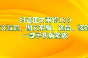 【2024.01.16】抖音图文带货10.0，图文拉流、图文剪辑，选品、接流等，一部手机就能做百度网盘免费下载-芽米宝库