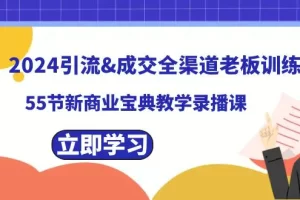 【2024.01.16】2024引流&成交全渠道老板训练营，55节新商业宝典教学录播课百度网盘免费下载-芽米宝库