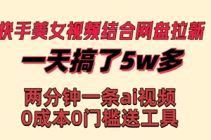 【2024.01.16】快手美女视频结合网盘拉新，一天搞了50000 两分钟一条Ai原创视频，0成本0门槛送工具百度网盘免费下载-芽米宝库