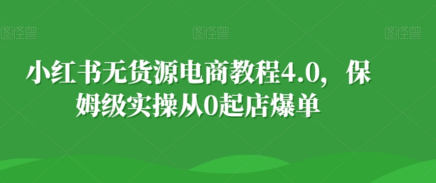 图片[1]-【2024.01.15】小红书无货源电商教程4.0，保姆级实操从0起店爆单百度网盘免费下载-芽米宝库