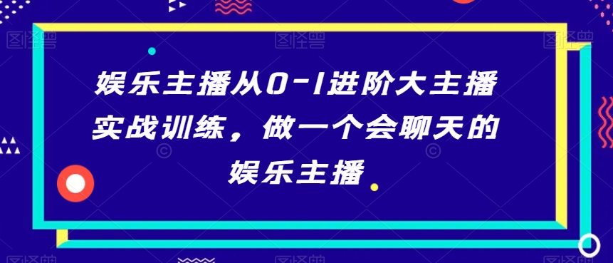 图片[1]-【2024.01.15】娱乐主播从0-1进阶大主播实战训练，做一个会聊天的娱乐主播百度网盘免费下载-芽米宝库