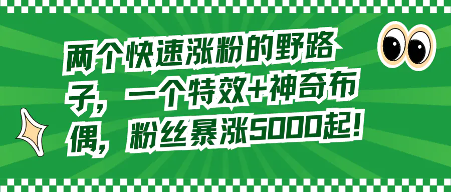 图片[1]-【2024.01.15】两个快速涨粉的野路子，一个特效+神奇布偶，粉丝暴涨5000起！百度网盘免费下载-芽米宝库