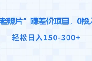 【2024.01.15】“老照片”赚差价，0投入，轻松日入150-300+百度网盘免费下载-芽米宝库